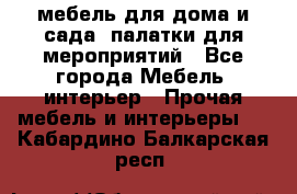 мебель для дома и сада, палатки для мероприятий - Все города Мебель, интерьер » Прочая мебель и интерьеры   . Кабардино-Балкарская респ.